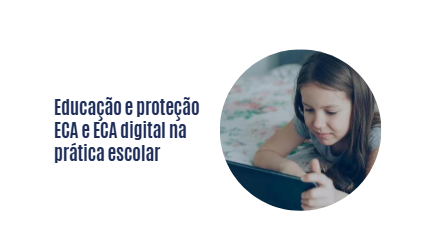 Educação e Proteção - ECA e ECA digital na prática escolar